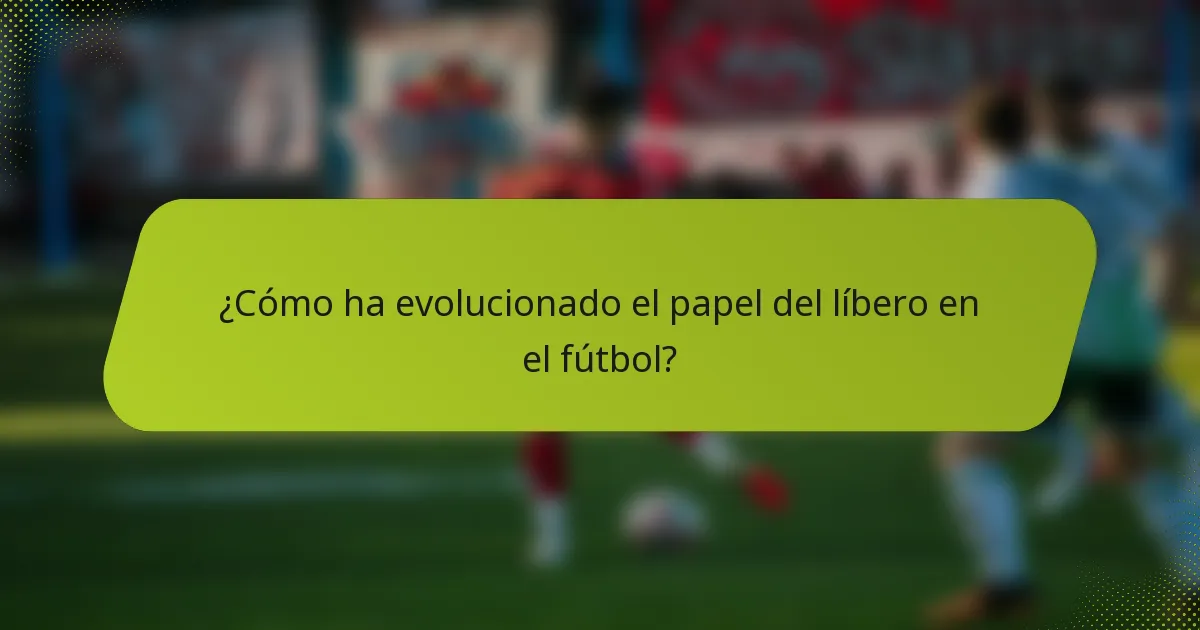 ¿Cómo ha evolucionado el papel del líbero en el fútbol?