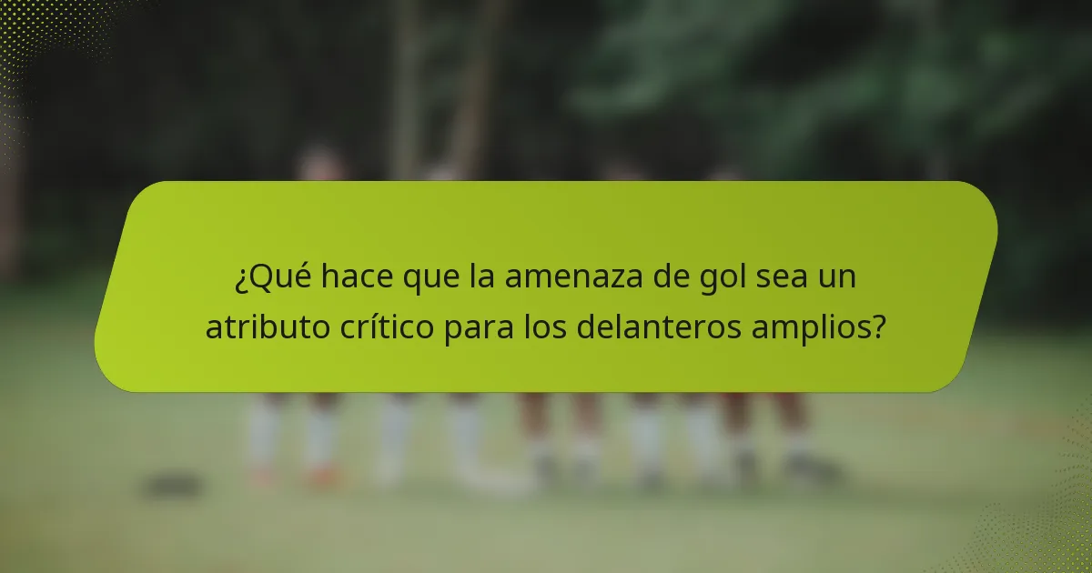 ¿Qué hace que la amenaza de gol sea un atributo crítico para los delanteros amplios?